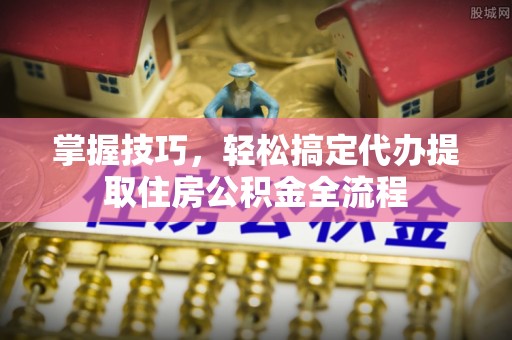 惠农掌握技巧，轻松搞定代办提取住房公积金全流程