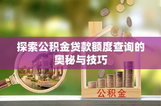 惠农探索公积金贷款额度查询的奥秘与技巧