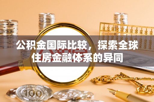 惠农公积金国际比较，探索全球住房金融体系的异同