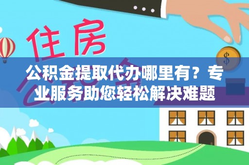 惠农公积金提取代办哪里有？专业服务助您轻松解决难题