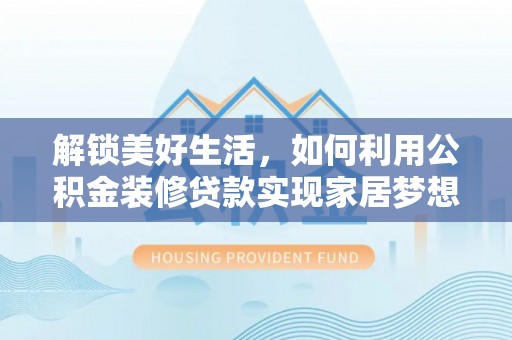 惠农解锁美好生活，如何利用公积金装修贷款实现家居梦想