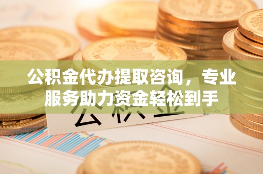 惠农公积金代办提取咨询，专业服务助力资金轻松到手