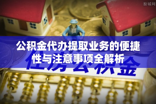 惠农公积金代办提取业务的便捷性与注意事项全解析
