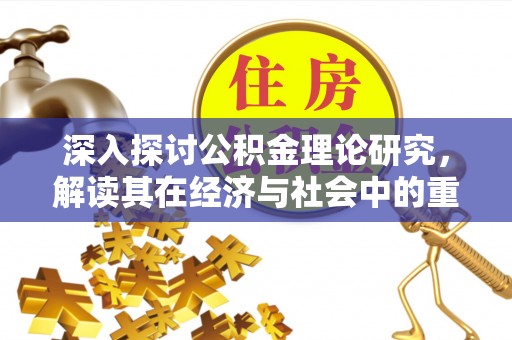 惠农深入探讨公积金理论研究，解读其在经济与社会中的重要角色