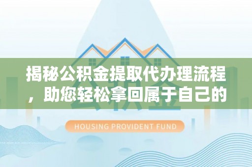 惠农揭秘公积金提取代办理流程，助您轻松拿回属于自己的钱
