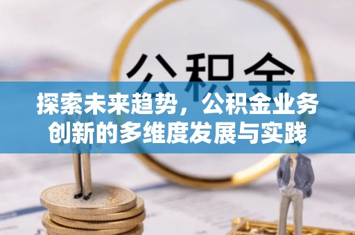 惠农探索未来趋势，公积金业务创新的多维度发展与实践