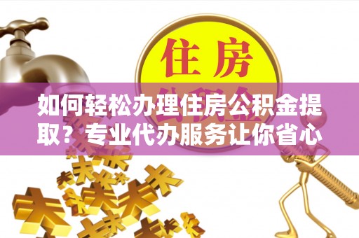 惠农如何轻松办理住房公积金提取？专业代办服务让你省心无忧