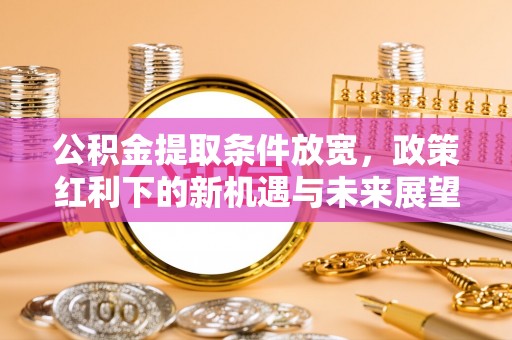惠农公积金提取条件放宽，政策红利下的新机遇与未来展望