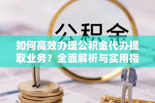 惠农如何高效办理公积金代办提取业务？全面解析与实用指南