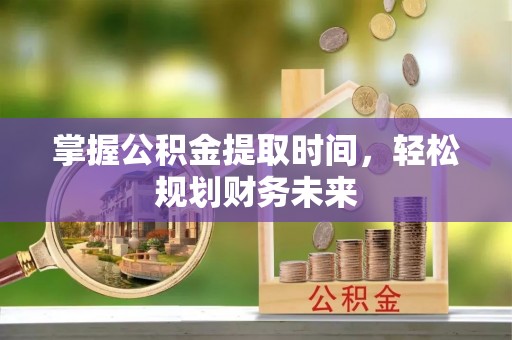 惠农掌握公积金提取时间，轻松规划财务未来