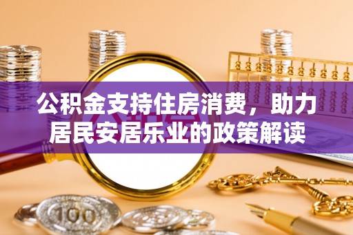 惠农公积金支持住房消费，助力居民安居乐业的政策解读