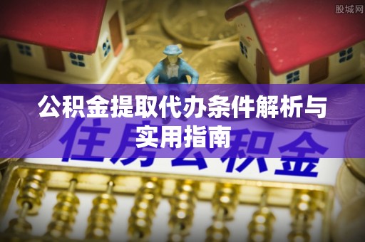 惠农公积金提取代办条件解析与实用指南