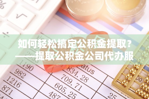 惠农如何轻松搞定公积金提取？——提取公积金公司代办服务全解析
