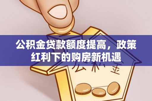 惠农公积金贷款额度提高，政策红利下的购房新机遇