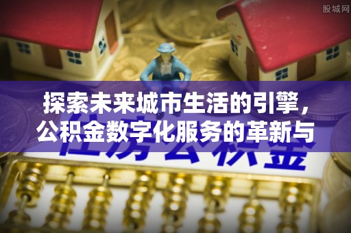 惠农探索未来城市生活的引擎，公积金数字化服务的革新与实践