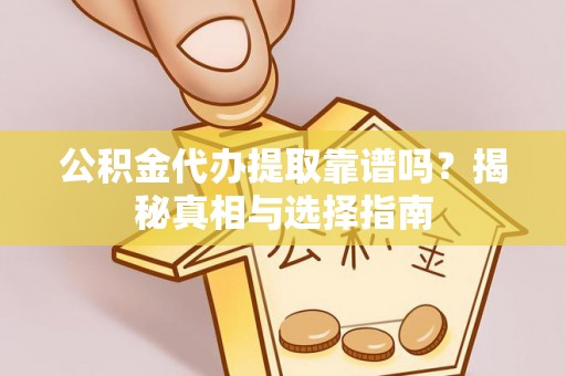 惠农公积金代办提取靠谱吗？揭秘真相与选择指南