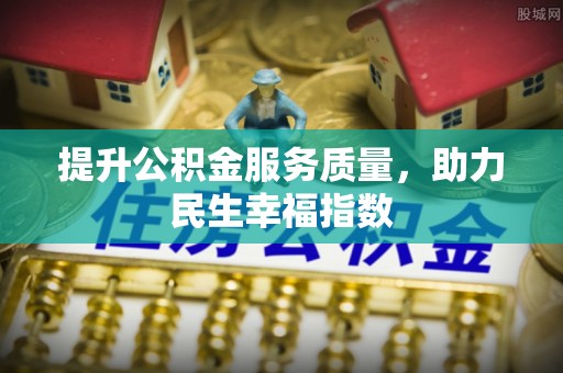 惠农提升公积金服务质量，助力民生幸福指数