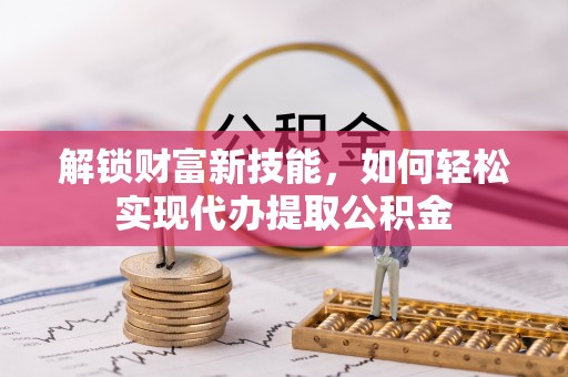 惠农解锁财富新技能，如何轻松实现代办提取公积金