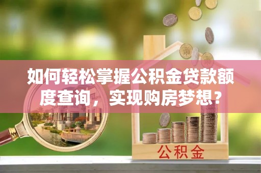 惠农如何轻松掌握公积金贷款额度查询，实现购房梦想？