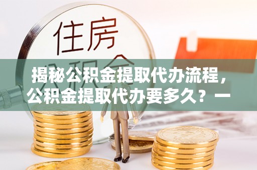惠农揭秘公积金提取代办流程，公积金提取代办要多久？一文读懂