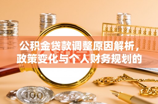 惠农公积金贷款调整原因解析，政策变化与个人财务规划的影响