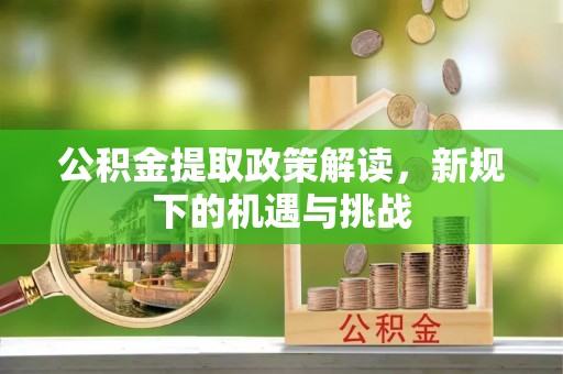 惠农公积金提取政策解读，新规下的机遇与挑战