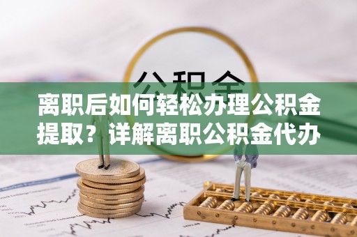 惠农离职后如何轻松办理公积金提取？详解离职公积金代办提取流程