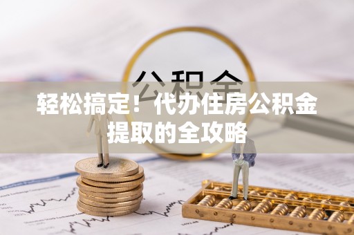 惠农轻松搞定！代办住房公积金提取的全攻略