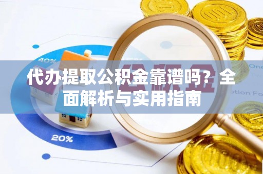 惠农代办提取公积金靠谱吗？全面解析与实用指南