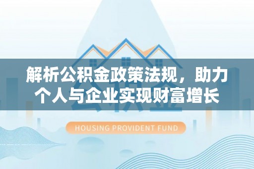 惠农解析公积金政策法规，助力个人与企业实现财富增长