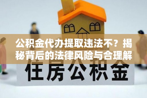 惠农公积金代办提取违法不？揭秘背后的法律风险与合理解决方案
