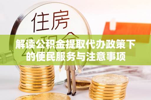 惠农解读公积金提取代办政策下的便民服务与注意事项