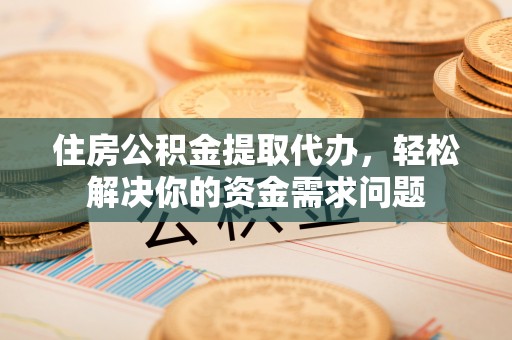 惠农住房公积金提取代办，轻松解决你的资金需求问题