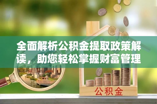 惠农全面解析公积金提取政策解读，助您轻松掌握财富管理新方向