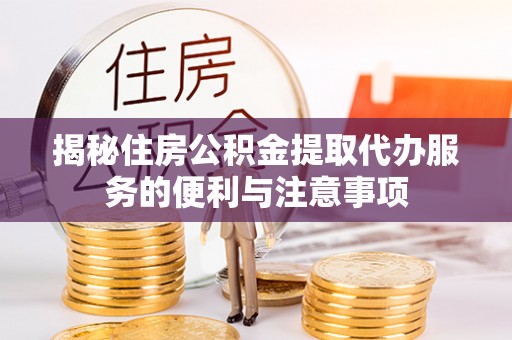 惠农揭秘住房公积金提取代办服务的便利与注意事项