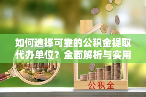 惠农如何选择可靠的公积金提取代办单位？全面解析与实用指南
