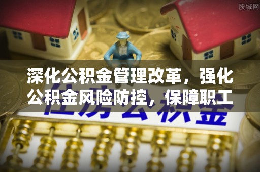 惠农深化公积金管理改革，强化公积金风险防控，保障职工权益