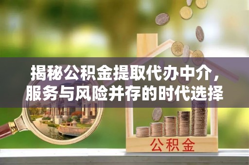 惠农揭秘公积金提取代办中介，服务与风险并存的时代选择