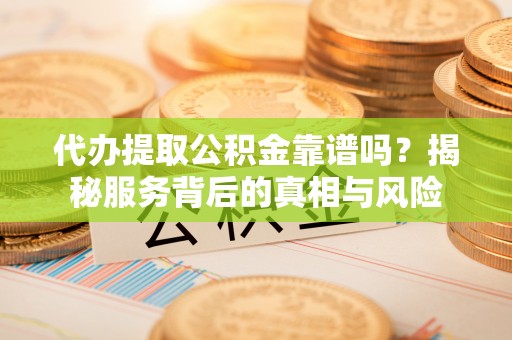 惠农代办提取公积金靠谱吗？揭秘服务背后的真相与风险