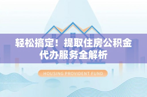 惠农轻松搞定！提取住房公积金代办服务全解析