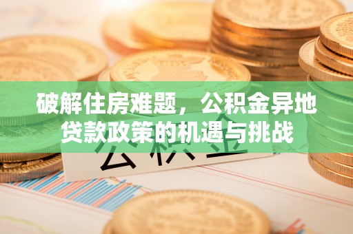 惠农破解住房难题，公积金异地贷款政策的机遇与挑战