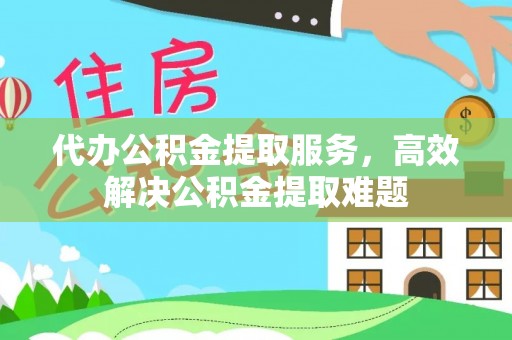 惠农代办公积金提取服务，高效解决公积金提取难题
