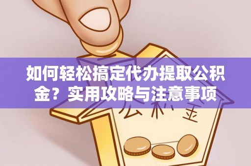 惠农如何轻松搞定代办提取公积金？实用攻略与注意事项