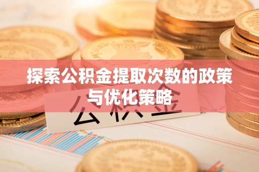 惠农探索公积金提取次数的政策与优化策略
