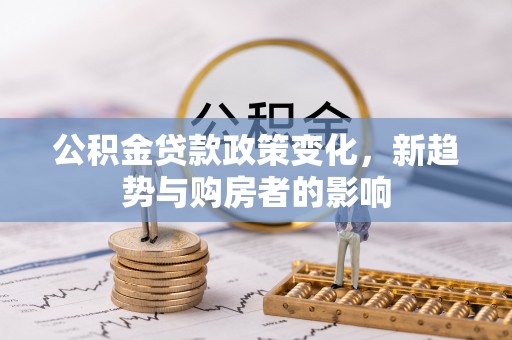 惠农公积金贷款政策变化，新趋势与购房者的影响