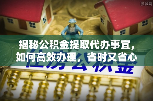 惠农揭秘公积金提取代办事宜，如何高效办理，省时又省心？