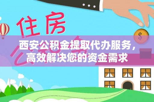 惠农西安公积金提取代办服务，高效解决您的资金需求