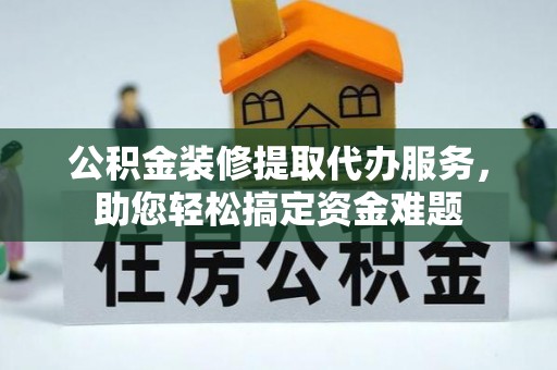 惠农公积金装修提取代办服务，助您轻松搞定资金难题
