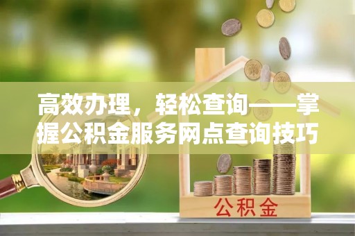 惠农高效办理，轻松查询——掌握公积金服务网点查询技巧