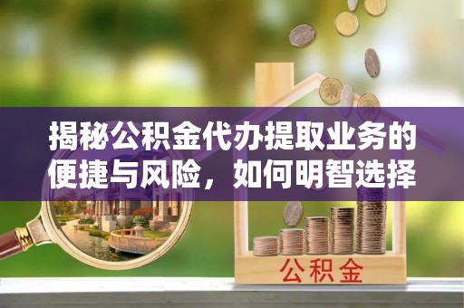惠农揭秘公积金代办提取业务的便捷与风险，如何明智选择？